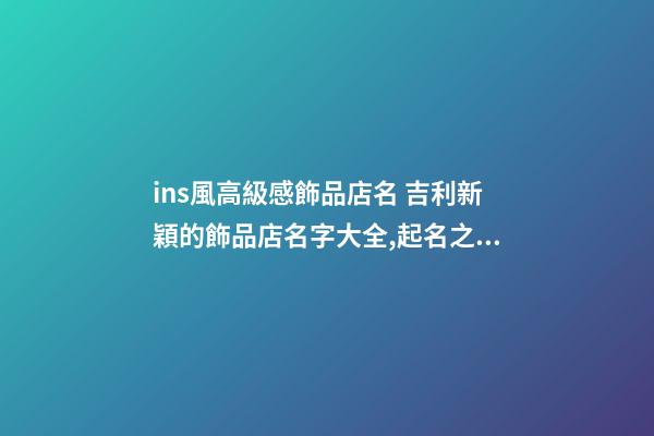 ins風高級感飾品店名 吉利新穎的飾品店名字大全,起名之家-第1張-店鋪起名-玄機派